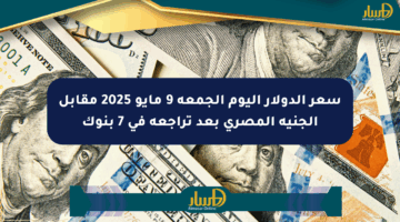 سعر الدولار اليوم الجمعة 9 مايو 2025 مقابل الجنيه المصري بعد تراجعه في 7 بنوك